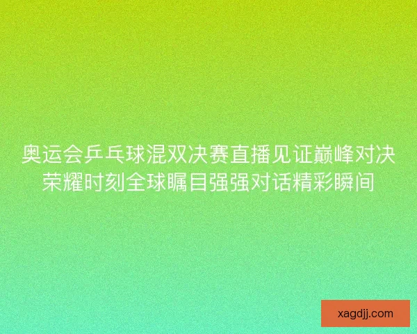 奥运会乒乓球混双决赛直播见证巅峰对决荣耀时刻全球瞩目强强对话精彩瞬间