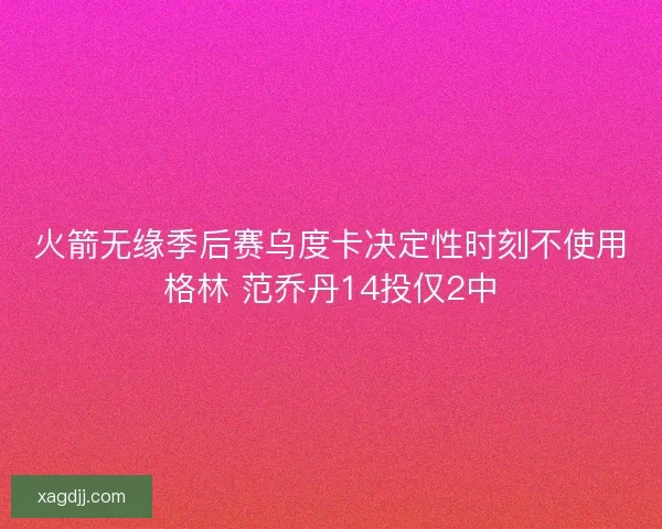 火箭无缘季后赛乌度卡决定性时刻不使用格林 范乔丹14投仅2中