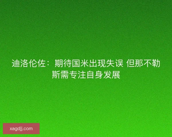 迪洛伦佐：期待国米出现失误 但那不勒斯需专注自身发展