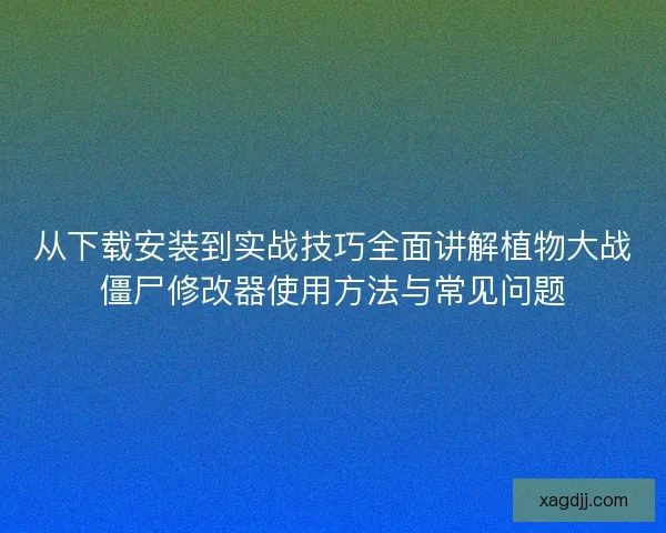 从下载安装到实战技巧全面讲解植物大战僵尸修改器使用方法与常见问题