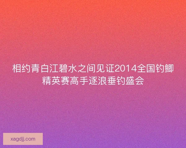 相约青白江碧水之间见证2014全国钓鲫精英赛高手逐浪垂钓盛会