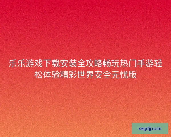 乐乐游戏下载安装全攻略畅玩热门手游轻松体验精彩世界安全无忧版