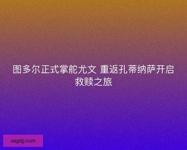 图多尔正式掌舵尤文 重返孔蒂纳萨开启救赎之旅