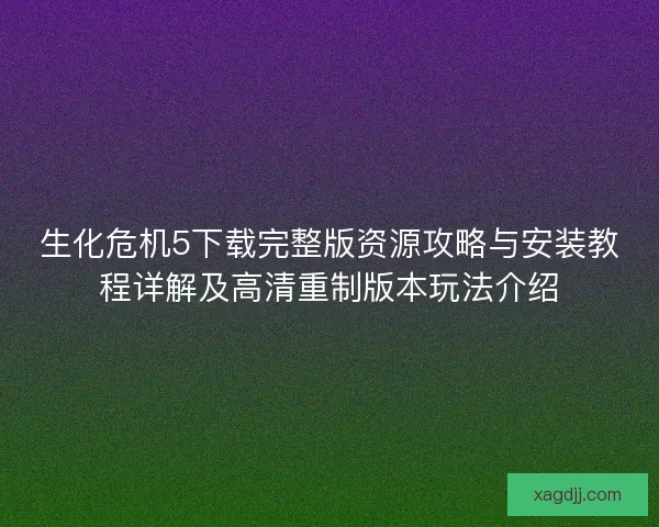 生化危机5下载完整版资源攻略与安装教程详解及高清重制版本玩法介绍