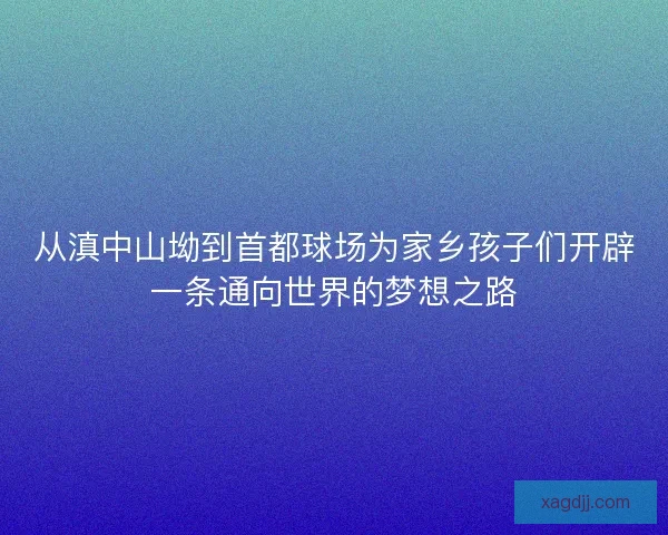 从滇中山坳到首都球场为家乡孩子们开辟一条通向世界的梦想之路
