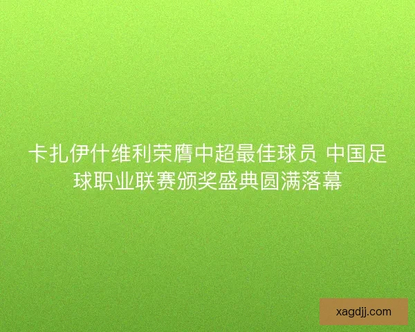 卡扎伊什维利荣膺中超最佳球员 中国足球职业联赛颁奖盛典圆满落幕