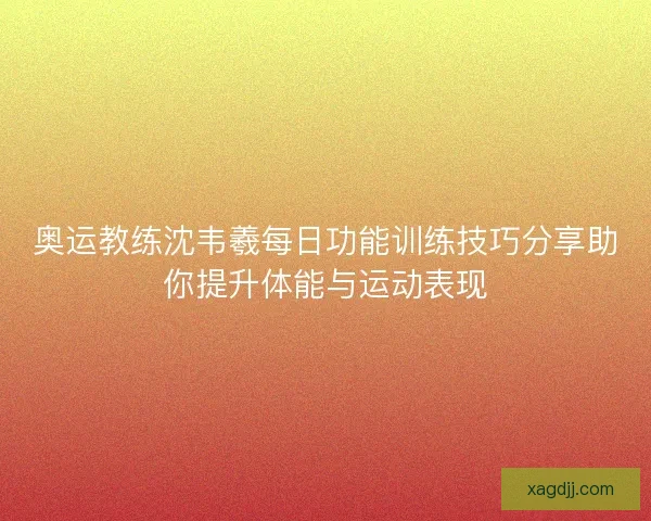 奥运教练沈韦羲每日功能训练技巧分享助你提升体能与运动表现