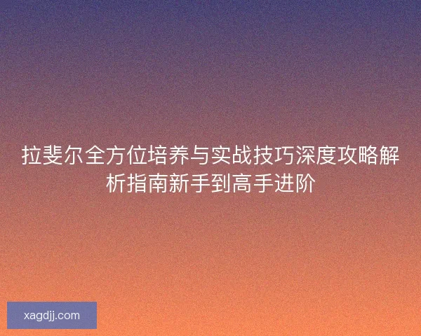拉斐尔全方位培养与实战技巧深度攻略解析指南新手到高手进阶