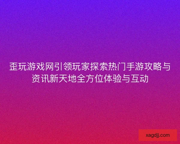 歪玩游戏网引领玩家探索热门手游攻略与资讯新天地全方位体验与互动