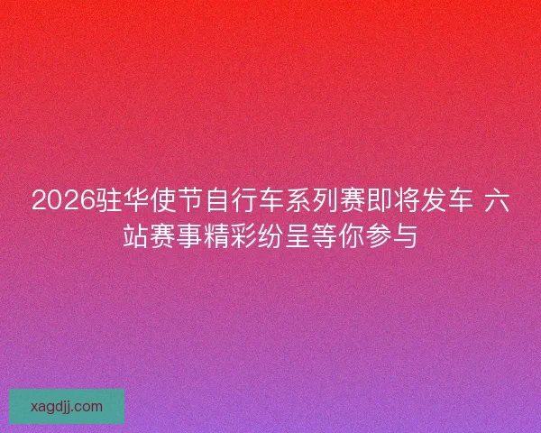 2026驻华使节自行车系列赛即将发车 六站赛事精彩纷呈等你参与