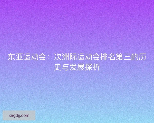 东亚运动会：次洲际运动会排名第三的历史与发展探析