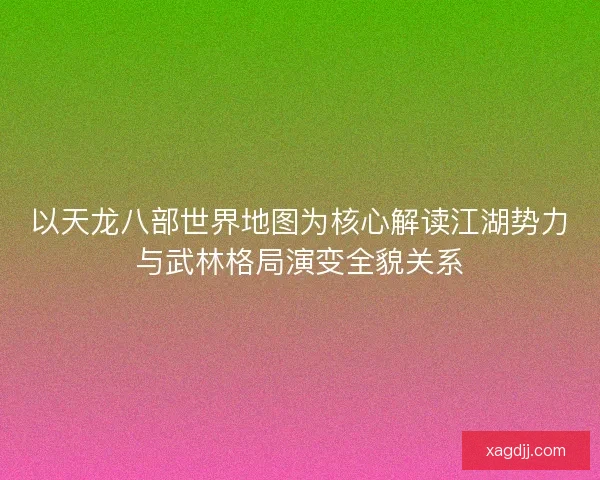 以天龙八部世界地图为核心解读江湖势力与武林格局演变全貌关系