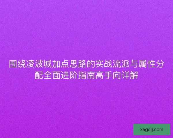 围绕凌波城加点思路的实战流派与属性分配全面进阶指南高手向详解