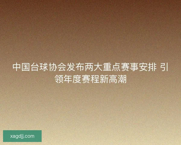 中国台球协会发布两大重点赛事安排 引领年度赛程新高潮