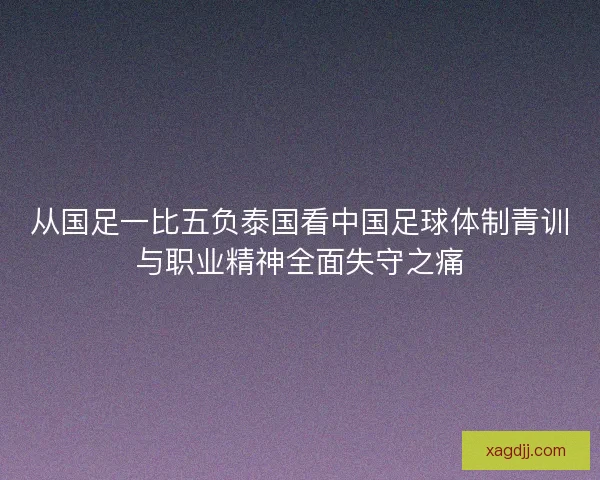 从国足一比五负泰国看中国足球体制青训与职业精神全面失守之痛
