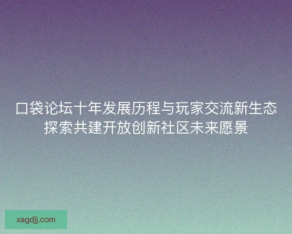 口袋论坛十年发展历程与玩家交流新生态探索共建开放创新社区未来愿景